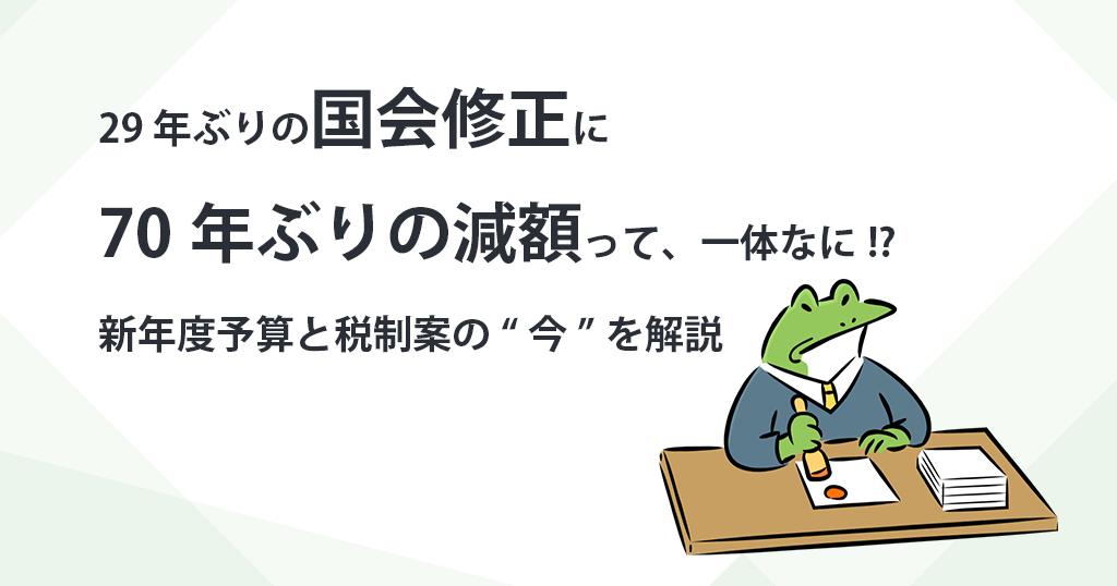 29年ぶりの国会修正に70年ぶりの減額って、一体なに!?　新年度予算と税制案の“今”を解説