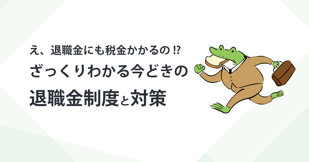 え、退職金にも税金かかるの!?　ざっくりわかる今どきの退職金制度と対策