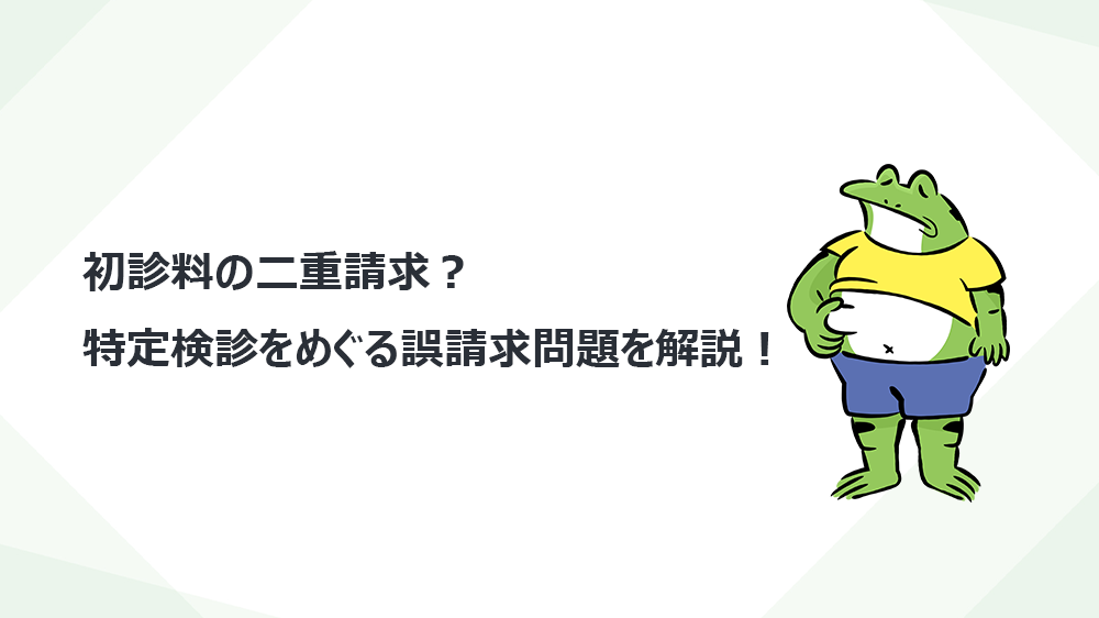 初診料の二重請求？特定検診をめぐる誤請求問題を解説！