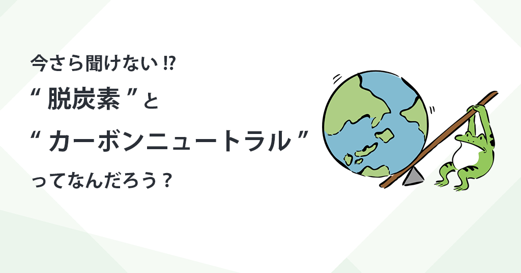 今さら聞けない!? “脱炭素”と“カーボンニュートラル”ってなんだろう？