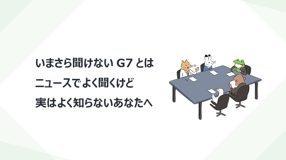 いまさら聞けないG7とは　ニュースでよく聞くけど実はよく知らないあなたへ