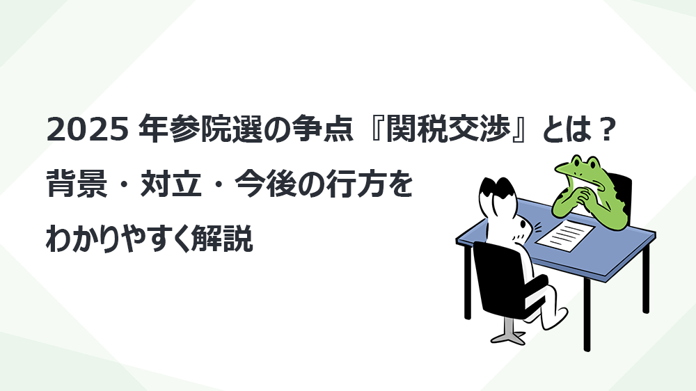 2025年参院選の争点『関税交渉』とは？背景・対立・今後の行方をわかりやすく解説