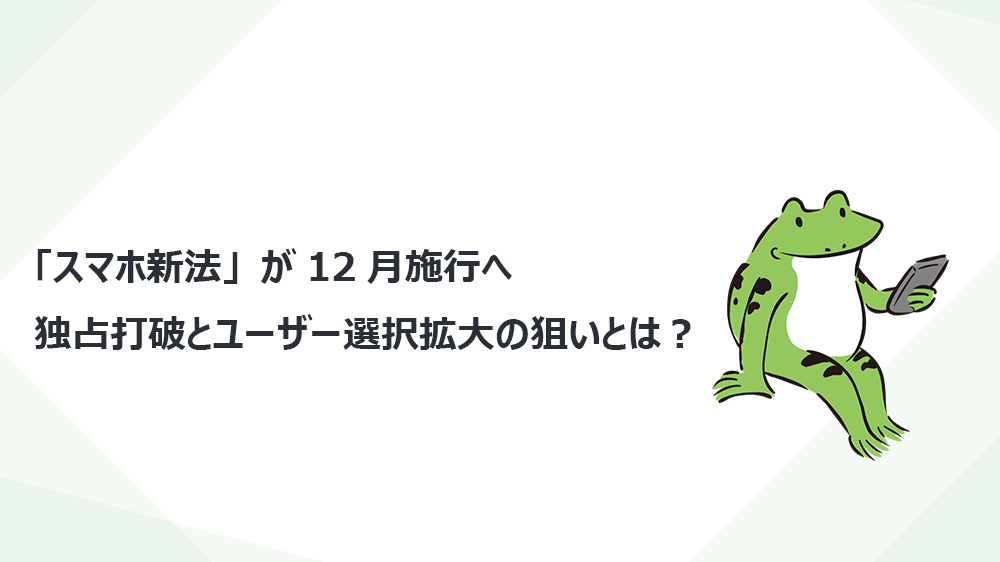 「スマホ新法」が12月施行へ—独占打破とユーザー選択拡大の狙いとは？