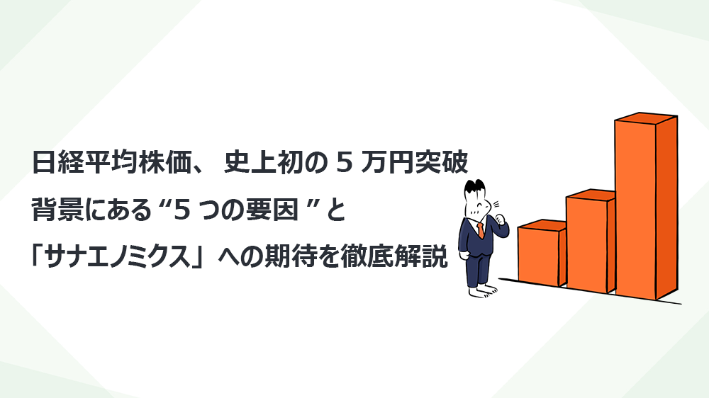 日経平均株価、史上初の5万円突破 背景にある“5つの要因”と「サナエノミクス」への期待を徹底解説