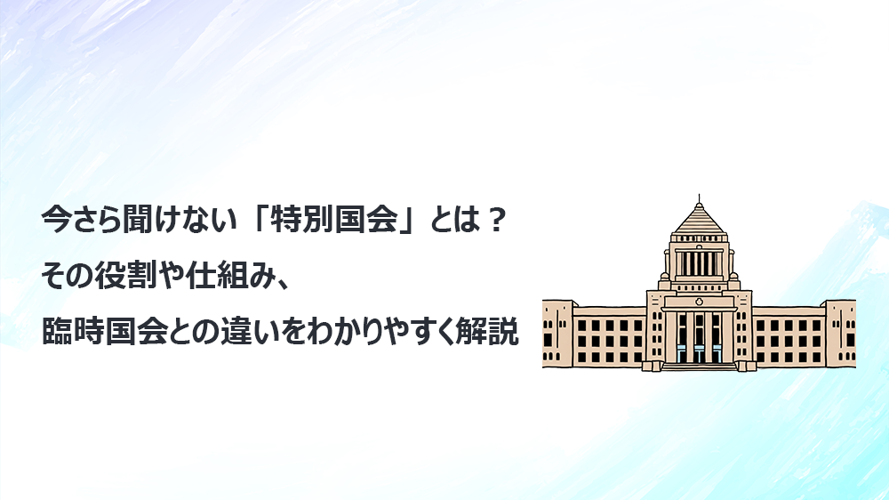 今さら聞けない「特別国会」とは？その役割や仕組み、臨時国会との違いをわかりやすく解説