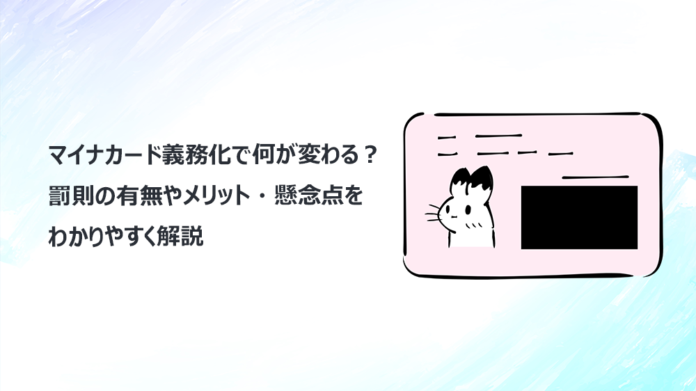 マイナカード義務化で何が変わる？罰則の有無やメリット・懸念点をわかりやすく解説