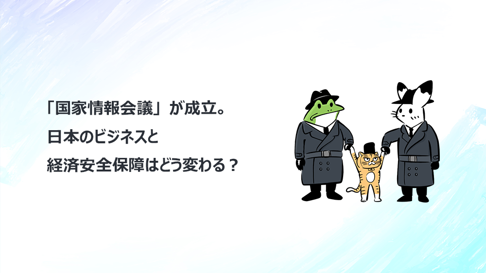 「国家情報会議」が成立。日本のビジネスと経済安全保障はどう変わる？