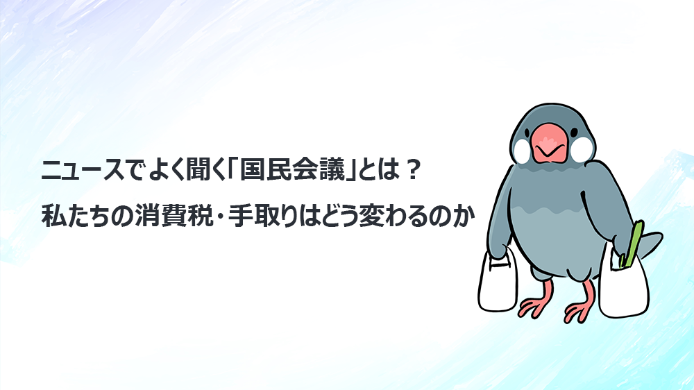 ニュースでよく聞く「国民会議」とは？ 私たちの消費税・手取りはどう変わるのか